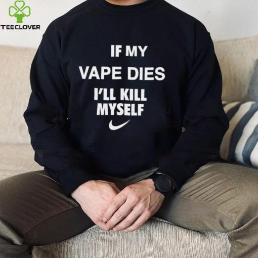 Nike if my vape dies I’ll kill myself hoodie, sweater, longsleeve, shirt v-neck, t-shirt