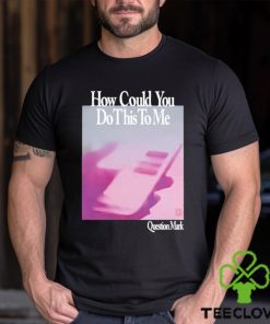 How Could You Do This To Me Question Mark Shirt