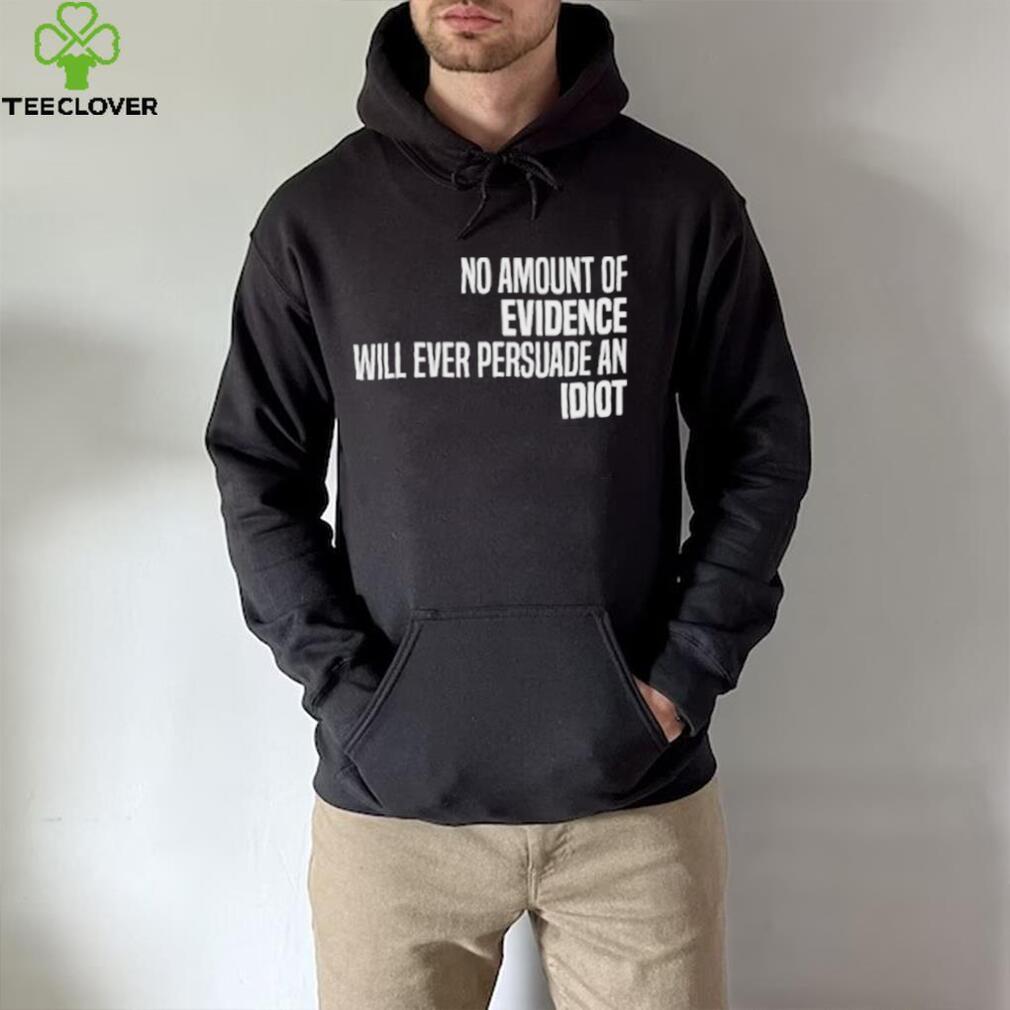 No Amount Of Evidence Will Ever Persuade An Idiot NEW T Shirts No Amount Of Evidence Will Ever Persuade An Idiot NEW T Shirts