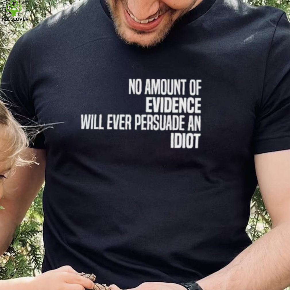No Amount Of Evidence Will Ever Persuade An Idiot NEW T Shirts No Amount Of Evidence Will Ever Persuade An Idiot NEW T Shirts