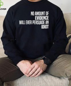 No Amount Of Evidence Will Ever Persuade An Idiot NEW T Shirts