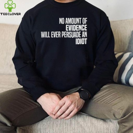 No Amount Of Evidence Will Ever Persuade An Idiot NEW T Shirts
