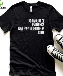 No Amount Of Evidence Will Ever Persuade An Idiot NEW T Shirts