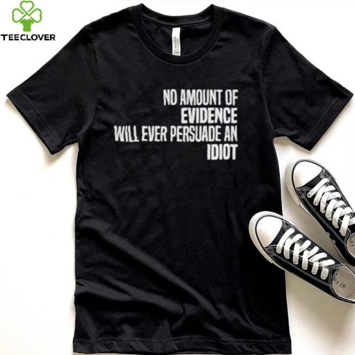 No Amount Of Evidence Will Ever Persuade An Idiot NEW T Shirts