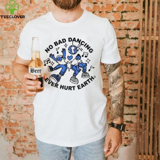 No Bad Dancing Ever Hurt Earth shirt