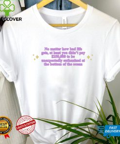 No Matter How Bad Life Gets At Least You Didn’t Pay $250000 shirt 1 No Matter How Bad Life Gets At Least You Didn’t Pay $250000 shirt