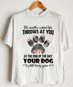 No Matter What Life Throws At You At The End Of The Day Your Dog still Loves You T shirt