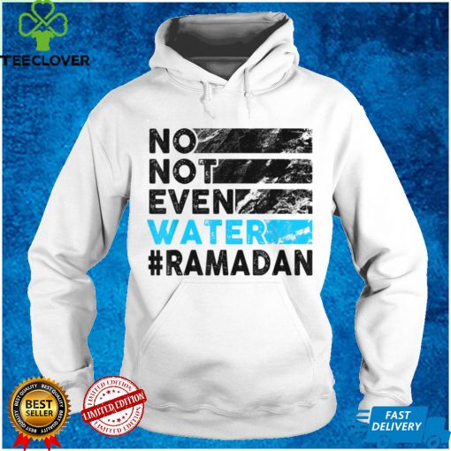 No, Not Even Water   Funny Fasting Ramadan 2022 Saying T Shirt