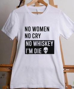 No Women No Cry No Whiskey I’m Die Shirt
