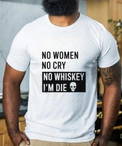 No Women No Cry No Whiskey I’m Die Shirt