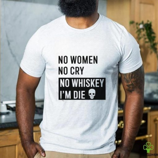 No Women No Cry No Whiskey I’m Die Shirt