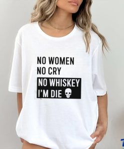 No Women No Cry No Whiskey I’m Die Shirt
