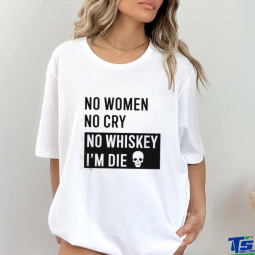No Women No Cry No Whiskey I’m Die Shirt