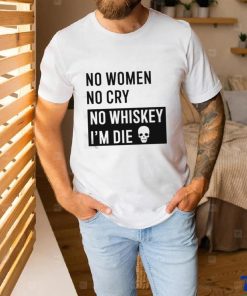 No Women No Cry No Whiskey I’m Die Shirt