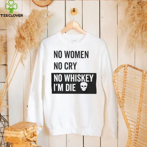 No Women No Cry No Whiskey I’m Die Sweatshirt