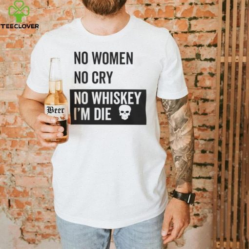 No Women No Cry No Whiskey I’m Die Sweatshirt