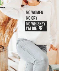 No Women No Cry No Whiskey I'm Die Sweatshirt