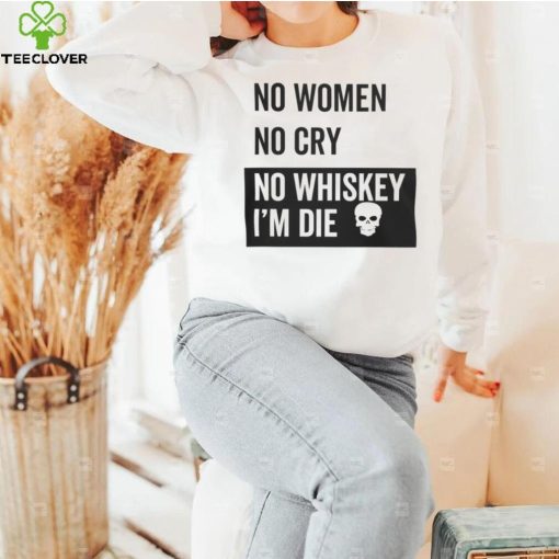 No Women No Cry No Whiskey I’m Die Sweatshirt