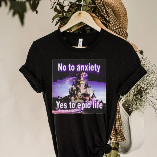 No to anxiety yes to epic life hoodie, sweater, longsleeve, shirt v-neck, t-shirt