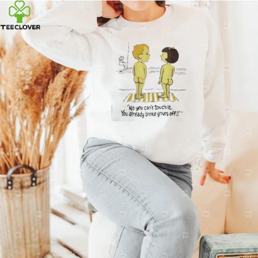 No you can’t touch it you already broke yours off funny shirt