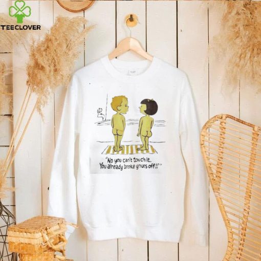 No you can’t touch it you already broke yours off funny shirt