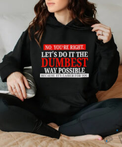 No you’re right let’s do it the dumbest way possible because it’s easier for you shirt