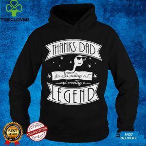 Thanks dad for not pulling out and creating a Legend hoodie, sweater, longsleeve, shirt v-neck, t-shirt