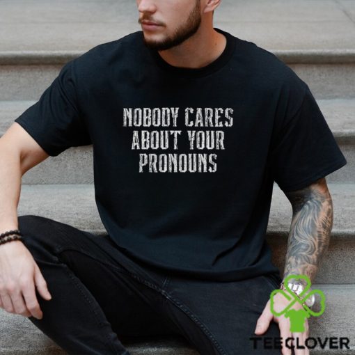 Nobody Cares About Your Pronouns T Shirt