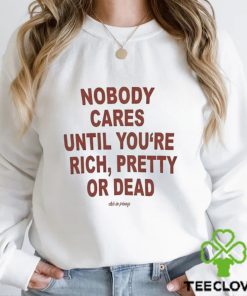 Nobody Cares Until You’re Rich Pretty Or Dead Shirt