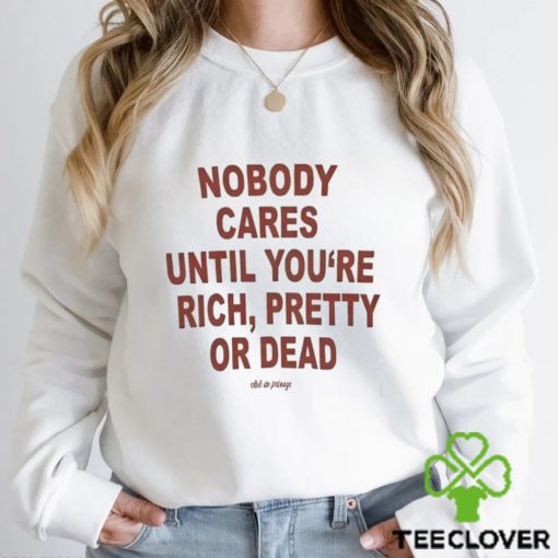 Nobody Cares Until You’re Rich Pretty Or Dead Shirt