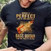 Nobody Is Perfect But If You Can Play Bass Guitar You’re Pretty Close 2023 Shirt