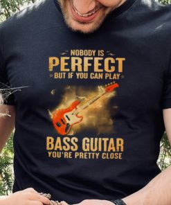 Nobody Is Perfect But If You Can Play Bass Guitar You’re Pretty Close 2023 Shirt