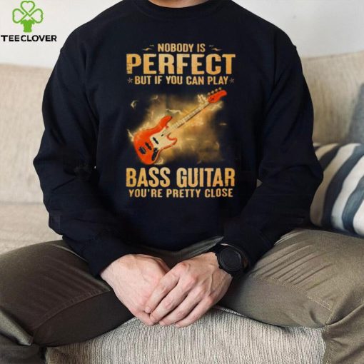 Nobody Is Perfect But If You Can Play Bass Guitar You’re Pretty Close 2023 Shirt