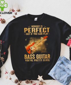 Nobody Is Perfect But If You Can Play Bass Guitar You’re Pretty Close 2023 Shirt