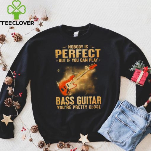 Nobody Is Perfect But If You Can Play Bass Guitar You’re Pretty Close 2023 Shirt