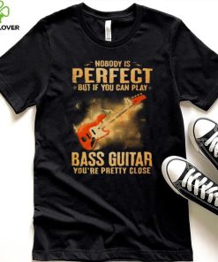 Nobody Is Perfect But If You Can Play Bass Guitar You’re Pretty Close 2023 Shirt