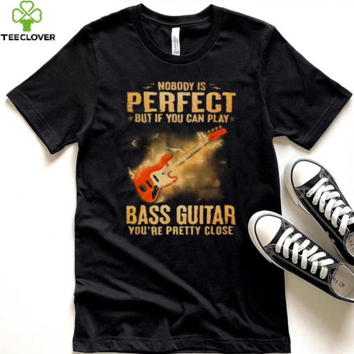 Nobody Is Perfect But If You Can Play Bass Guitar You’re Pretty Close 2023 Shirt