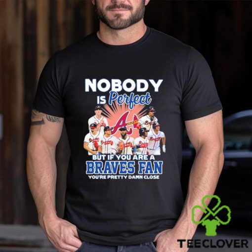 Nobody Is Perfect But If Your Are A Atlanta Braves Fan You’re Pretty Damn Close Shirt