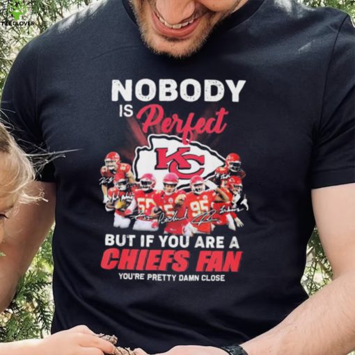 Nobody Is Perfect But It You Are A Chiefs Fan You’re Pretty Damn Close Shirt