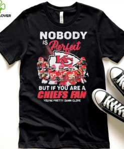 Nobody Is Perfect But It You Are A Chiefs Fan You’re Pretty Damn Close Shirt