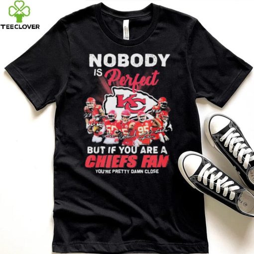 Nobody Is Perfect But It You Are A Chiefs Fan You’re Pretty Damn Close Shirt
