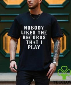 Nobody Likes The Records That I Play shirt
