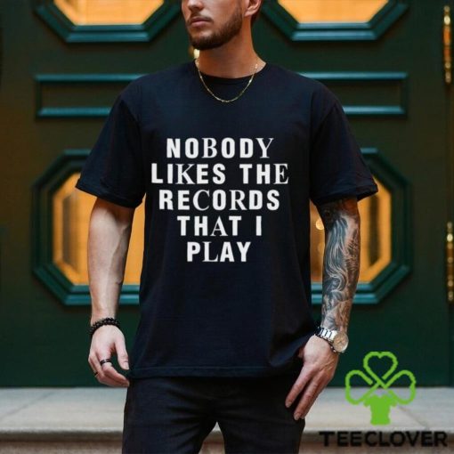 Nobody Likes The Records That I Play shirt