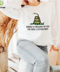 Nobody is treading on you. you need a psychiatrist hoodie, sweater, longsleeve, shirt v-neck, t-shirt