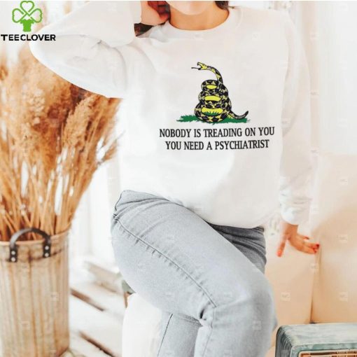 Nobody is treading on you. you need a psychiatrist hoodie, sweater, longsleeve, shirt v-neck, t-shirt