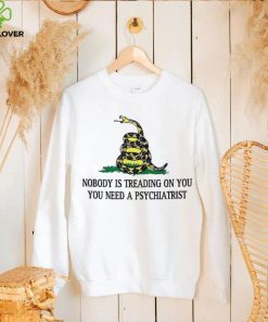 Nobody is treading on you. you need a psychiatrist hoodie, sweater, longsleeve, shirt v-neck, t-shirt