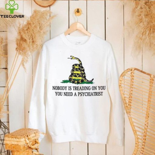 Nobody is treading on you. you need a psychiatrist hoodie, sweater, longsleeve, shirt v-neck, t-shirt