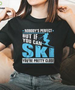 Nobody's Perfect But If You Can Ski You're Pretty Close Shirt