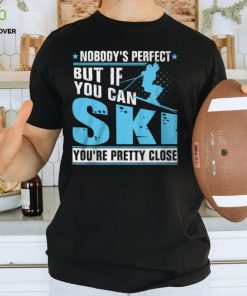 Nobody's Perfect But If You Can Ski You're Pretty Close Shirt