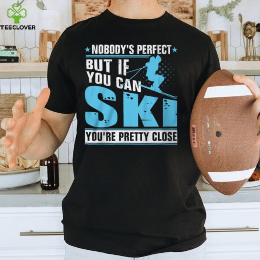 Nobody’s Perfect But If You Can Ski You’re Pretty Close Shirt